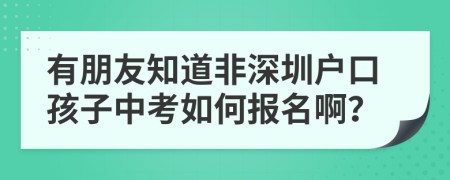 有朋友知道非深圳户口孩子中考如何报名啊？