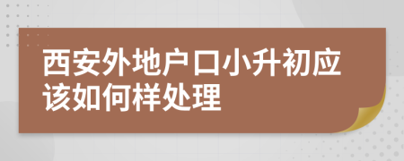 西安外地户口小升初应该如何样处理