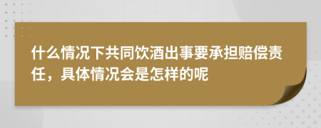 什么情况下共同饮酒出事要承担赔偿责任，具体情况会是怎样的呢