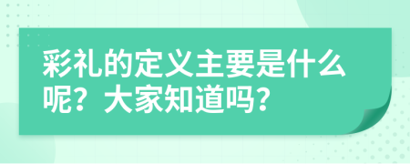 彩礼的定义主要是什么呢？大家知道吗？