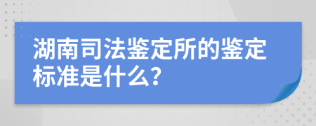 湖南司法鉴定所的鉴定标准是什么？