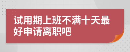 试用期上班不满十天最好申请离职吧