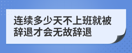 连续多少天不上班就被辞退才会无故辞退