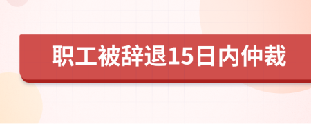 职工被辞退15日内仲裁