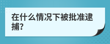 在什么情况下被批准逮捕？