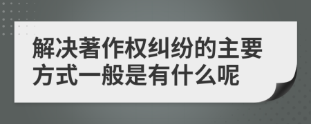 解决著作权纠纷的主要方式一般是有什么呢