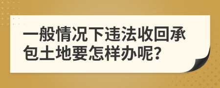 一般情况下违法收回承包土地要怎样办呢？