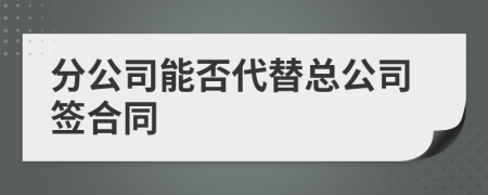 分公司能否代替总公司签合同