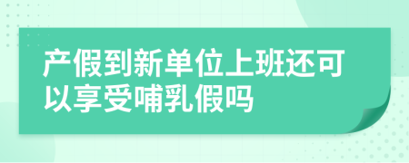 产假到新单位上班还可以享受哺乳假吗