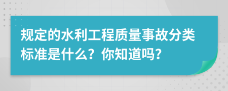 规定的水利工程质量事故分类标准是什么？你知道吗？