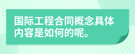 国际工程合同概念具体内容是如何的呢。