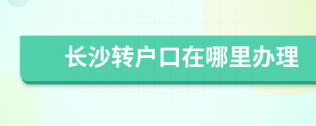 长沙转户口在哪里办理
