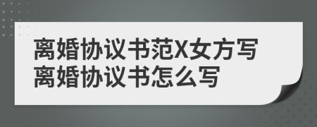 离婚协议书范X女方写离婚协议书怎么写