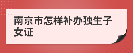 南京市怎样补办独生子女证