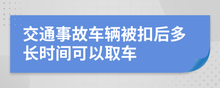 交通事故车辆被扣后多长时间可以取车