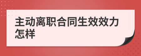 主动离职合同生效效力怎样