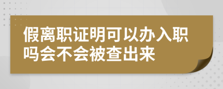 假离职证明可以办入职吗会不会被查出来