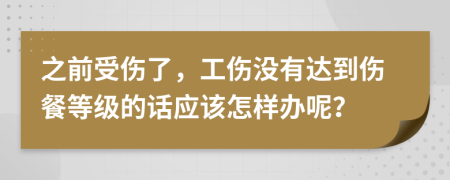 之前受伤了，工伤没有达到伤餐等级的话应该怎样办呢？