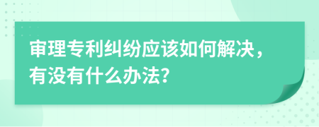 审理专利纠纷应该如何解决，有没有什么办法？