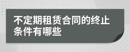 不定期租赁合同的终止条件有哪些