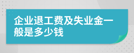 企业退工费及失业金一般是多少钱
