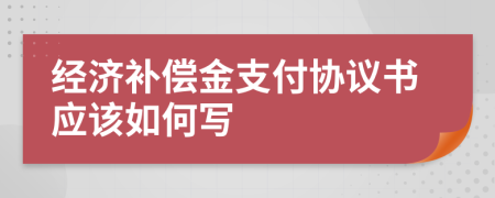 经济补偿金支付协议书应该如何写