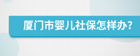 厦门市婴儿社保怎样办？