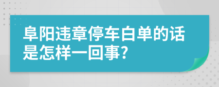 阜阳违章停车白单的话是怎样一回事?