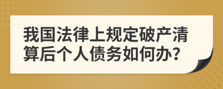 我国法律上规定破产清算后个人债务如何办？