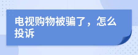 电视购物被骗了，怎么投诉