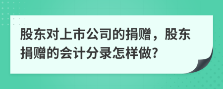 股东对上市公司的捐赠，股东捐赠的会计分录怎样做?