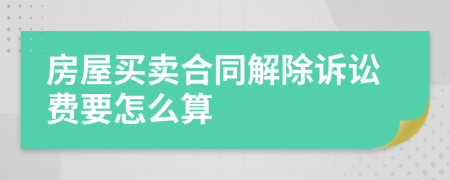 房屋买卖合同解除诉讼费要怎么算