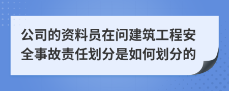 公司的资料员在问建筑工程安全事故责任划分是如何划分的