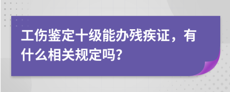 工伤鉴定十级能办残疾证，有什么相关规定吗？