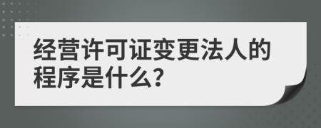 经营许可证变更法人的程序是什么？