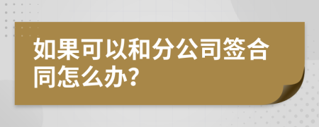 如果可以和分公司签合同怎么办？