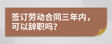 签订劳动合同三年内，可以辞职吗？