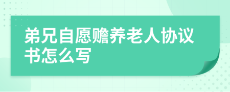 弟兄自愿赡养老人协议书怎么写