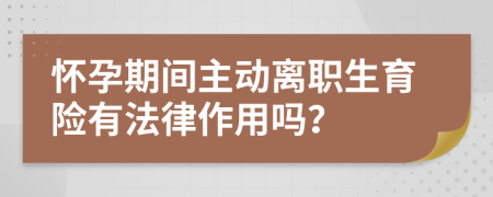 怀孕期间主动离职生育险有法律作用吗？