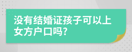 没有结婚证孩子可以上女方户口吗?