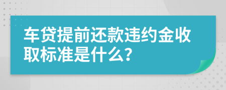 车贷提前还款违约金收取标准是什么？