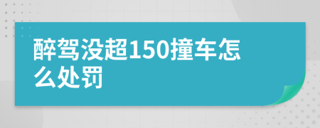 醉驾没超150撞车怎么处罚