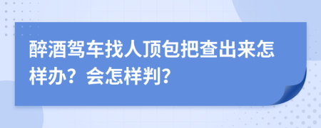 醉酒驾车找人顶包把查出来怎样办？会怎样判？