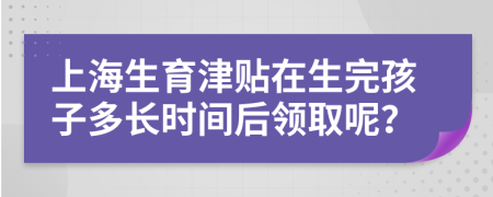 上海生育津贴在生完孩子多长时间后领取呢？