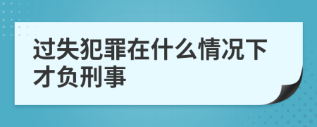 过失犯罪在什么情况下才负刑事