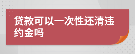 贷款可以一次性还清违约金吗