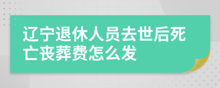 辽宁退休人员去世后死亡丧葬费怎么发