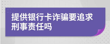 提供银行卡诈骗要追求刑事责任吗