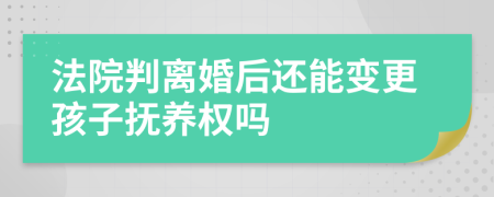 法院判离婚后还能变更孩子抚养权吗