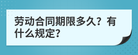 劳动合同期限多久？有什么规定？